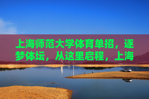 上海师范大学体育单招,逐梦体坛,从这里启程,上海师范大学体育单招,逐梦体坛从这里启程 上海师范大学体育单招,逐梦体坛,从这里启程,上海师范大学体育单招,逐梦体坛从这里启程