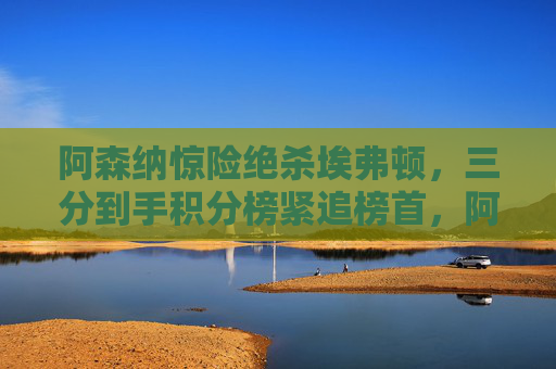 阿森纳惊险绝杀埃弗顿,三分到手积分榜紧追榜首,阿森纳绝杀埃弗顿夺三分,积分榜紧追榜首 阿森纳惊险绝杀埃弗顿,三分到手积分榜紧追榜首,阿森纳绝杀埃弗顿夺三分,积分榜紧追榜首
