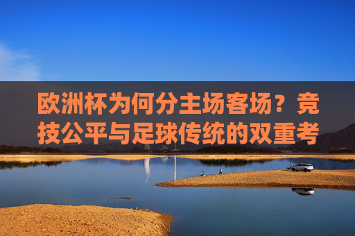 欧洲杯为何分主场客场?竞技公平与足球传统的双重考量,欧洲杯主场客场,竞技公平与足球传统的双重考量 欧洲杯为何分主场客场?竞技公平与足球传统的双重考量,欧洲杯主场客场,竞技公平与足球传统的双重考量