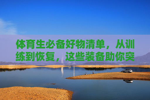 体育生必备好物清单,从训练到恢复,这些装备助你突破极限!体育生必备训练恢复装备清单 体育生必备好物清单,从训练到恢复,这些装备助你突破极限!体育生必备训练恢复装备清单