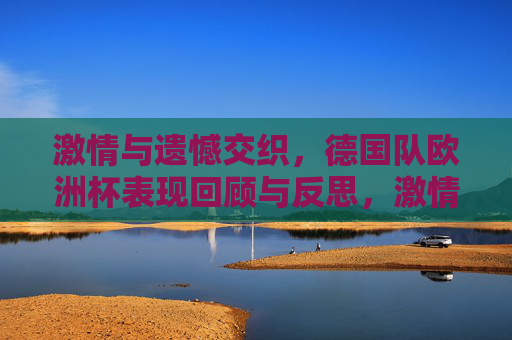 激情与遗憾交织,德国队欧洲杯表现回顾与反思,激情与遗憾,德国队欧洲杯表现回顾与反思 激情与遗憾交织,德国队欧洲杯表现回顾与反思,激情与遗憾,德国队欧洲杯表现回顾与反思