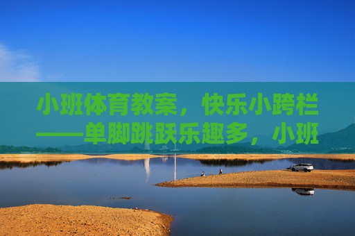 小班体育教案,快乐小跨栏——单脚跳跃乐趣多,小班体育教案,快乐小跨栏单脚跳跃乐趣多 小班体育教案,快乐小跨栏——单脚跳跃乐趣多,小班体育教案,快乐小跨栏单脚跳跃乐趣多