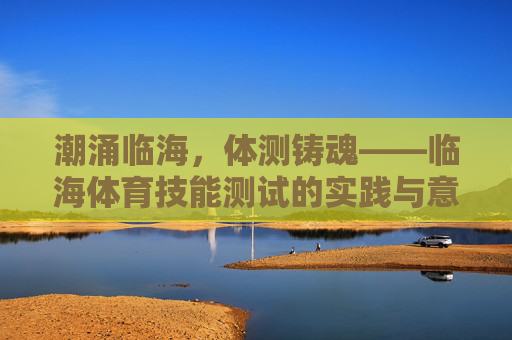 潮涌临海，体测铸魂——临海体育技能测试的实践与意义，潮涌临海，体测铸魂