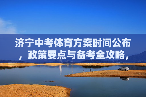 济宁中考体育方案时间公布,政策要点与备考全攻略,济宁中考体育方案时间公布,政策要点与备考全攻略 济宁中考体育方案时间公布,政策要点与备考全攻略,济宁中考体育方案时间公布,政策要点与备考全攻略