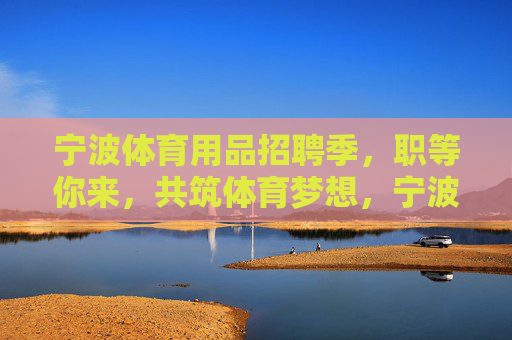 宁波体育用品招聘季，职等你来，共筑体育梦想，宁波体育用品招聘季，职等你来，共筑体育梦想