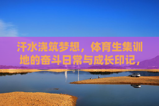 汗水浇筑梦想,体育生集训地的奋斗日常与成长印记,汗水浇灌梦想,体育生集训地的奋斗成长记 汗水浇筑梦想,体育生集训地的奋斗日常与成长印记,汗水浇灌梦想,体育生集训地的奋斗成长记