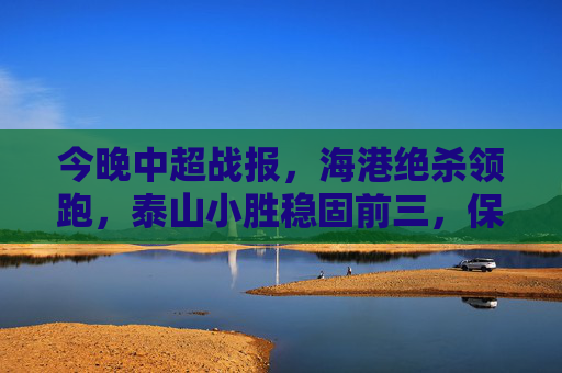 今晚中超战报,海港绝杀领跑,泰山小胜稳固前三,保级区再现冷门,中超战报,海港绝杀领跑,泰山小胜前三,保级区现冷门 今晚中超战报,海港绝杀领跑,泰山小胜稳固前三,保级区再现冷门,中超战报,海港绝杀领跑,泰山小胜前三,保级区现冷门
