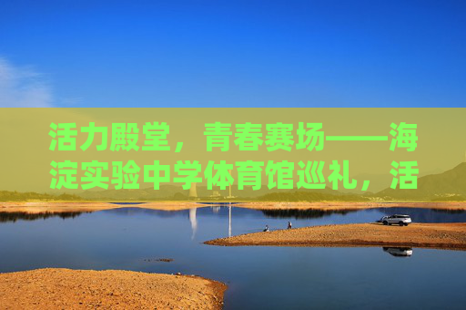活力殿堂,青春赛场——海淀实验中学体育馆巡礼,活力青春赛场——海淀实验中学体育馆巡礼 活力殿堂,青春赛场——海淀实验中学体育馆巡礼,活力青春赛场——海淀实验中学体育馆巡礼