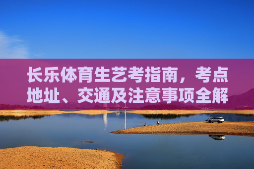长乐体育生艺考指南,考点地址、交通及注意事项全解析,长乐体育生艺考指南,考点地址、交通及注意事项全解析 长乐体育生艺考指南,考点地址、交通及注意事项全解析,长乐体育生艺考指南,考点地址、交通及注意事项全解析