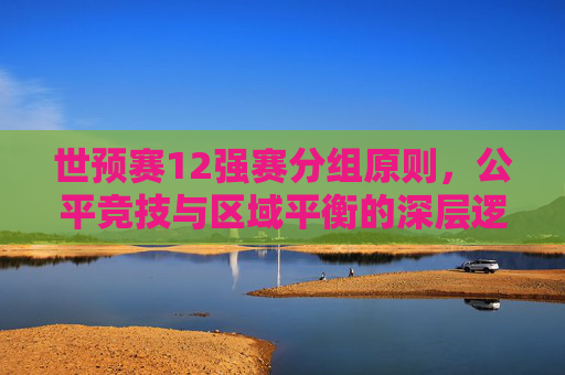 世预赛12强赛分组原则,公平竞技与区域平衡的深层逻辑,公平竞技与区域平衡,世预赛12强赛分组原则的深层逻辑 世预赛12强赛分组原则,公平竞技与区域平衡的深层逻辑,公平竞技与区域平衡,世预赛12强赛分组原则的深层逻辑