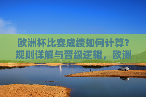 欧洲杯比赛成绩如何计算?规则详解与晋级逻辑,欧洲杯成绩计算规则详解与晋级逻辑 欧洲杯比赛成绩如何计算?规则详解与晋级逻辑,欧洲杯成绩计算规则详解与晋级逻辑