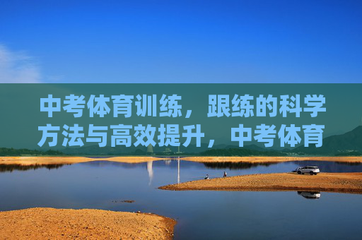 中考体育训练,跟练的科学方法与高效提升,中考体育跟练,科学方法与高效提升策略 中考体育训练,跟练的科学方法与高效提升,中考体育跟练,科学方法与高效提升策略