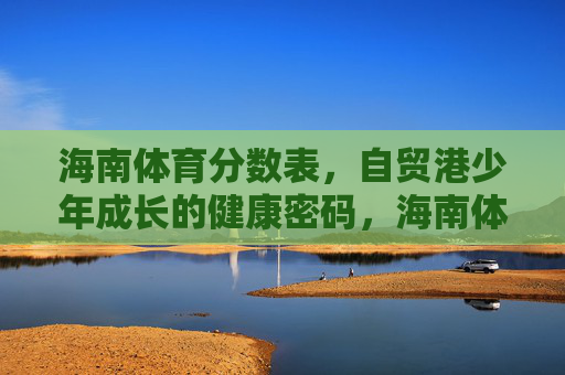 海南体育分数表,自贸港少年成长的健康密码,海南体育分数表,自贸港少年成长的健康密码 海南体育分数表,自贸港少年成长的健康密码,海南体育分数表,自贸港少年成长的健康密码
