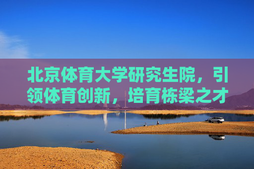 北京体育大学研究生院,引领体育创新,培育栋梁之才,北京体育大学研究生院,引领创新育栋梁 北京体育大学研究生院,引领体育创新,培育栋梁之才,北京体育大学研究生院,引领创新育栋梁