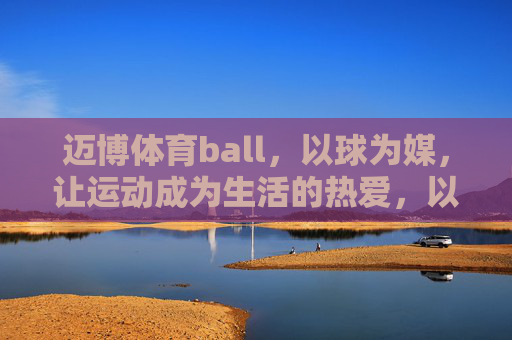 迈博体育ball,以球为媒,让运动成为生活的热爱,以球为媒,运动即生活热爱 迈博体育ball,以球为媒,让运动成为生活的热爱,以球为媒,运动即生活热爱
