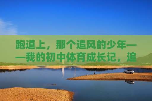 跑道上,那个追风的少年——我的初中体育成长记,追风的少年,我的初中体育成长 跑道上,那个追风的少年——我的初中体育成长记,追风的少年,我的初中体育成长