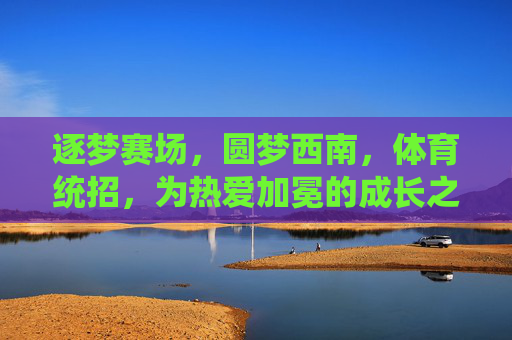 逐梦赛场,圆梦西南,体育统招,为热爱加冕的成长之路,体育统招逐梦西南,为热爱加冕的成长之路 逐梦赛场,圆梦西南,体育统招,为热爱加冕的成长之路,体育统招逐梦西南,为热爱加冕的成长之路