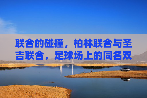 联合的碰撞,柏林联合与圣吉联合,足球场上的同名双生花,足球场上的同名联合碰撞 联合的碰撞,柏林联合与圣吉联合,足球场上的同名双生花,足球场上的同名联合碰撞
