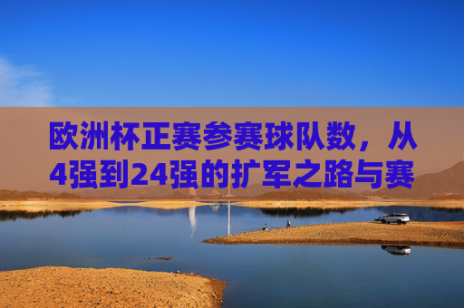欧洲杯正赛参赛球队数,从4强到24强的扩军之路与赛事演变,欧洲杯参赛球队扩军历程与赛事演变 欧洲杯正赛参赛球队数,从4强到24强的扩军之路与赛事演变,欧洲杯参赛球队扩军历程与赛事演变