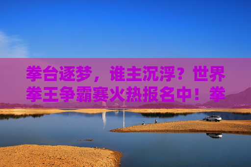 拳台逐梦,谁主沉浮?世界拳王争霸赛火热报名中!拳台逐梦争霸,世界拳王火热报名中 拳台逐梦,谁主沉浮?世界拳王争霸赛火热报名中!拳台逐梦争霸,世界拳王火热报名中