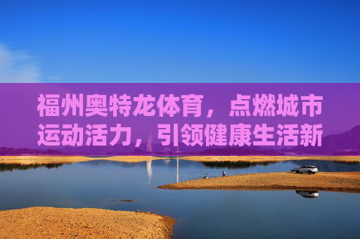 福州奥特龙体育,点燃城市运动活力,引领健康生活新风尚,福州奥特龙体育,点燃城市活力,引领健康新风尚 福州奥特龙体育,点燃城市运动活力,引领健康生活新风尚,福州奥特龙体育,点燃城市活力,引领健康新风尚