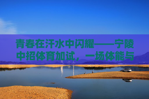 青春在汗水中闪耀——宁陵中招体育加试,一场体能与意志的双重考验,青春汗水闪耀时,宁陵中招体育加试体能意志双重考验 青春在汗水中闪耀——宁陵中招体育加试,一场体能与意志的双重考验,青春汗水闪耀时,宁陵中招体育加试体能意志双重考验
