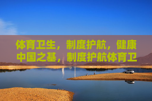 体育卫生,制度护航,健康中国之基,制度护航体育卫生,夯实健康中国之基 体育卫生,制度护航,健康中国之基,制度护航体育卫生,夯实健康中国之基