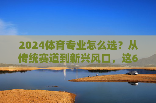 2024体育专业怎么选?从传统赛道到新兴风口,这6个方向更吃香!2024体育专业选方向,传统赛道+新兴风口,这6个方向更吃香! 2024体育专业怎么选?从传统赛道到新兴风口,这6个方向更吃香!2024体育专业选方向,传统赛道+新兴风口,这6个方向更吃香!