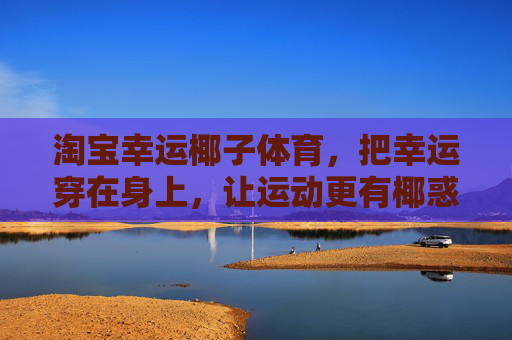 淘宝幸运椰子体育,把幸运穿在身上,让运动更有椰惑力!幸运椰子体育,把幸运穿在身上,运动更有椰惑力! 淘宝幸运椰子体育,把幸运穿在身上,让运动更有椰惑力!幸运椰子体育,把幸运穿在身上,运动更有椰惑力!