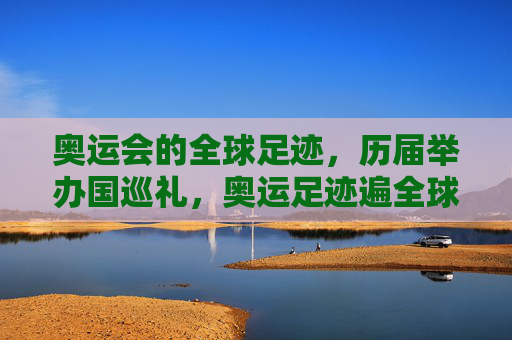 奥运会的全球足迹,历届举办国巡礼,奥运足迹遍全球,历届举办国巡礼 奥运会的全球足迹,历届举办国巡礼,奥运足迹遍全球,历届举办国巡礼