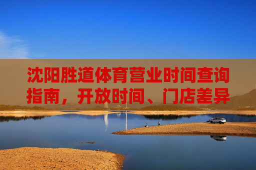 沈阳胜道体育营业时间查询指南,开放时间、门店差异及注意事项,沈阳胜道体育营业时间查询指南,开放时间、门店差异及注意事项 沈阳胜道体育营业时间查询指南,开放时间、门店差异及注意事项,沈阳胜道体育营业时间查询指南,开放时间、门店差异及注意事项
