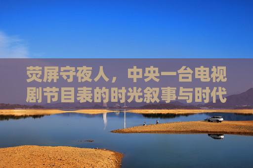 荧屏守夜人,中央一台电视剧节目表的时光叙事与时代共鸣,荧屏守夜人,中央一台电视剧节目表的时光叙事与时代共鸣 荧屏守夜人,中央一台电视剧节目表的时光叙事与时代共鸣,荧屏守夜人,中央一台电视剧节目表的时光叙事与时代共鸣