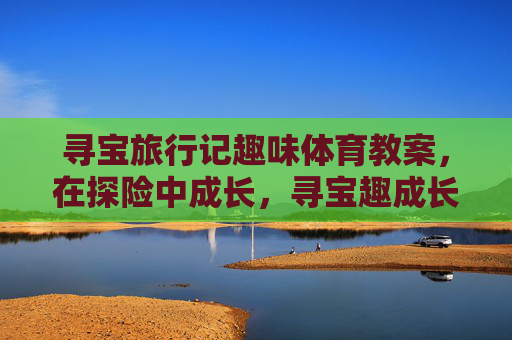 寻宝旅行记趣味体育教案,在探险中成长,寻宝趣成长,趣味体育探险教案 寻宝旅行记趣味体育教案,在探险中成长,寻宝趣成长,趣味体育探险教案