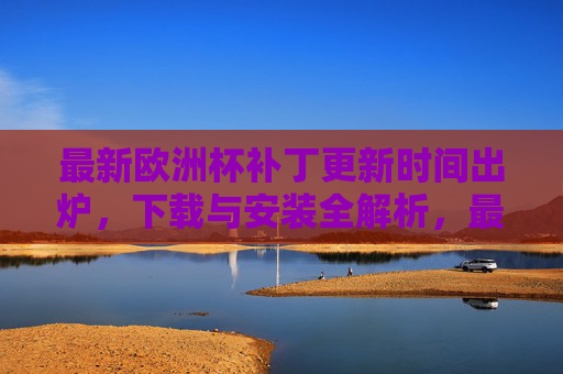 最新欧洲杯补丁更新时间出炉,下载与安装全解析,最新欧洲杯补丁更新时间出炉,下载安装全解析 最新欧洲杯补丁更新时间出炉,下载与安装全解析,最新欧洲杯补丁更新时间出炉,下载安装全解析