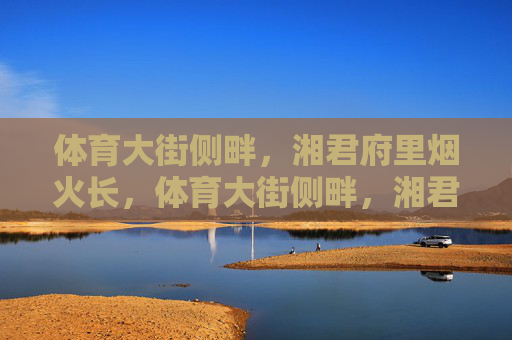 体育大街侧畔，湘君府里烟火长，体育大街侧畔，湘君府烟火长