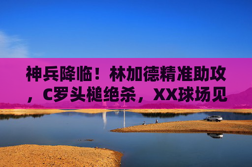神兵降临!林加德精准助攻,C罗头槌绝杀,XX球场见证传奇时刻,神兵降临!林加德助攻C罗头槌绝杀,XX球场见证传奇 神兵降临!林加德精准助攻,C罗头槌绝杀,XX球场见证传奇时刻,神兵降临!林加德助攻C罗头槌绝杀,XX球场见证传奇