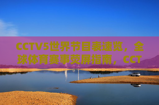 CCTV5世界节目表速览，全球体育赛事荧屏指南，CCTV5全球体育赛事节目表速览