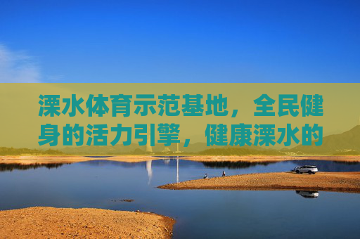 溧水体育示范基地,全民健身的活力引擎,健康溧水的闪亮名片,溧水体育示范基地,全民健身活力引擎 健康溧水闪亮名片 溧水体育示范基地,全民健身的活力引擎,健康溧水的闪亮名片,溧水体育示范基地,全民健身活力引擎 健康溧水闪亮名片