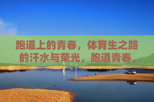 跑道上的青春,体育生之路的汗水与荣光,跑道青春,体育生汗水铸就的荣光 跑道上的青春,体育生之路的汗水与荣光,跑道青春,体育生汗水铸就的荣光