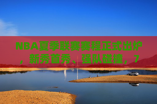 NBA夏季联赛赛程正式出炉,新秀首秀、强队碰撞,7月点燃篮球热土,NBA夏季联赛赛程出炉,新秀首秀、强队碰撞,7月点燃篮球热土 NBA夏季联赛赛程正式出炉,新秀首秀、强队碰撞,7月点燃篮球热土,NBA夏季联赛赛程出炉,新秀首秀、强队碰撞,7月点燃篮球热土