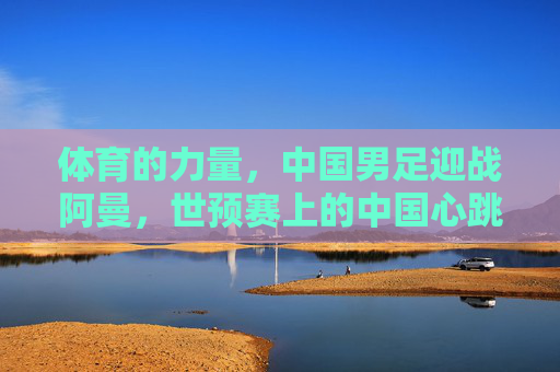 体育的力量,中国男足迎战阿曼,世预赛上的中国心跳,世预赛中国男足迎战阿曼,体育力量里的中国心跳 体育的力量,中国男足迎战阿曼,世预赛上的中国心跳,世预赛中国男足迎战阿曼,体育力量里的中国心跳