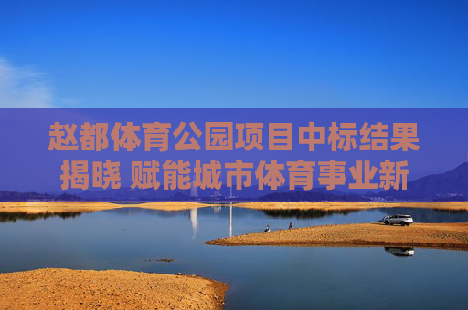 赵都体育公园项目中标结果揭晓 赋能城市体育事业新篇章,赵都体育公园项目中标 揭幕城市体育事业新篇章 赵都体育公园项目中标结果揭晓 赋能城市体育事业新篇章,赵都体育公园项目中标 揭幕城市体育事业新篇章