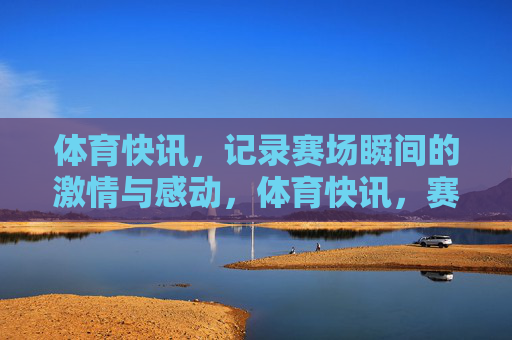 体育快讯,记录赛场瞬间的激情与感动,体育快讯,赛场瞬间的激情与感动 体育快讯,记录赛场瞬间的激情与感动,体育快讯,赛场瞬间的激情与感动