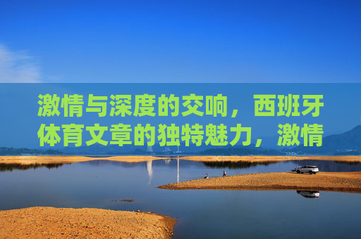 激情与深度的交响,西班牙体育文章的独特魅力,激情与深度的交响,西班牙体育文章的独特魅力 激情与深度的交响,西班牙体育文章的独特魅力,激情与深度的交响,西班牙体育文章的独特魅力