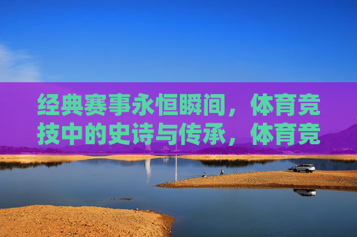 经典赛事永恒瞬间,体育竞技中的史诗与传承,体育竞技的史诗瞬间,经典赛事的永恒传承 经典赛事永恒瞬间,体育竞技中的史诗与传承,体育竞技的史诗瞬间,经典赛事的永恒传承