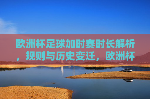 欧洲杯足球加时赛时长解析,规则与历史变迁,欧洲杯加时赛时长、规则与历史变迁解析 欧洲杯足球加时赛时长解析,规则与历史变迁,欧洲杯加时赛时长、规则与历史变迁解析