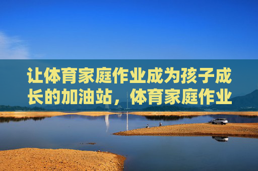 让体育家庭作业成为孩子成长的加油站,体育家庭作业,孩子成长的加油站 让体育家庭作业成为孩子成长的加油站,体育家庭作业,孩子成长的加油站
