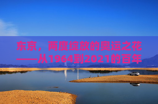 东京，两度绽放的奥运之花——从1964到2021的百年荣光，东京，两度绽放的奥运百年荣光