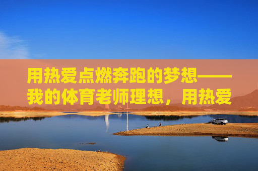 用热爱点燃奔跑的梦想——我的体育老师理想,用热爱点燃奔跑的梦想,我的体育老师理想 用热爱点燃奔跑的梦想——我的体育老师理想,用热爱点燃奔跑的梦想,我的体育老师理想
