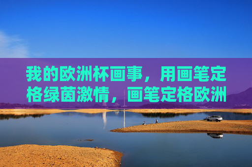我的欧洲杯画事,用画笔定格绿茵激情,画笔定格欧洲杯绿茵激情 我的欧洲杯画事,用画笔定格绿茵激情,画笔定格欧洲杯绿茵激情